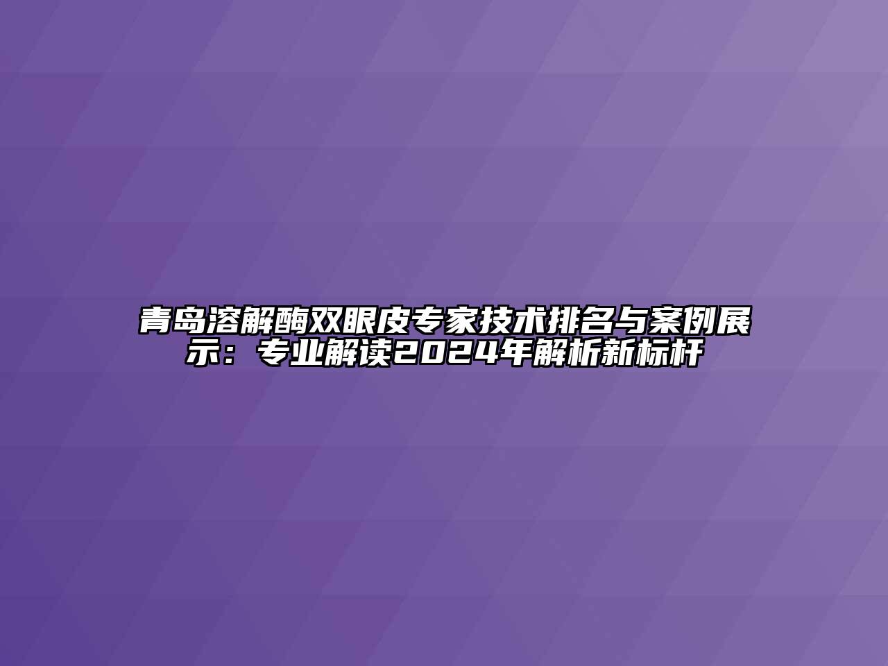 青岛溶解酶双眼皮专家技术排名与案例展示：专业解读2024年解析新标杆