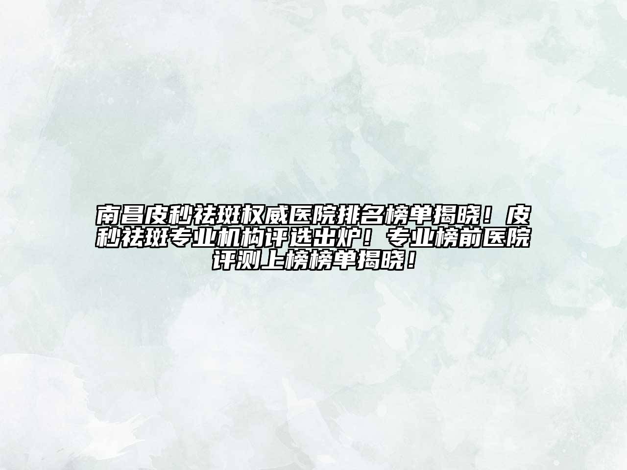 南昌皮秒祛斑权威医院排名榜单揭晓！皮秒祛斑专业机构评选出炉！专业榜前医院评测上榜榜单揭晓！