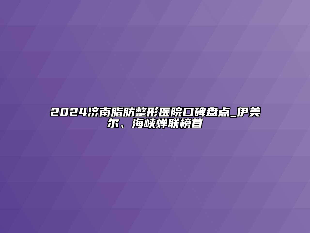 2024济南脂肪整形医院口碑盘点_伊美尔、海峡蝉联榜首