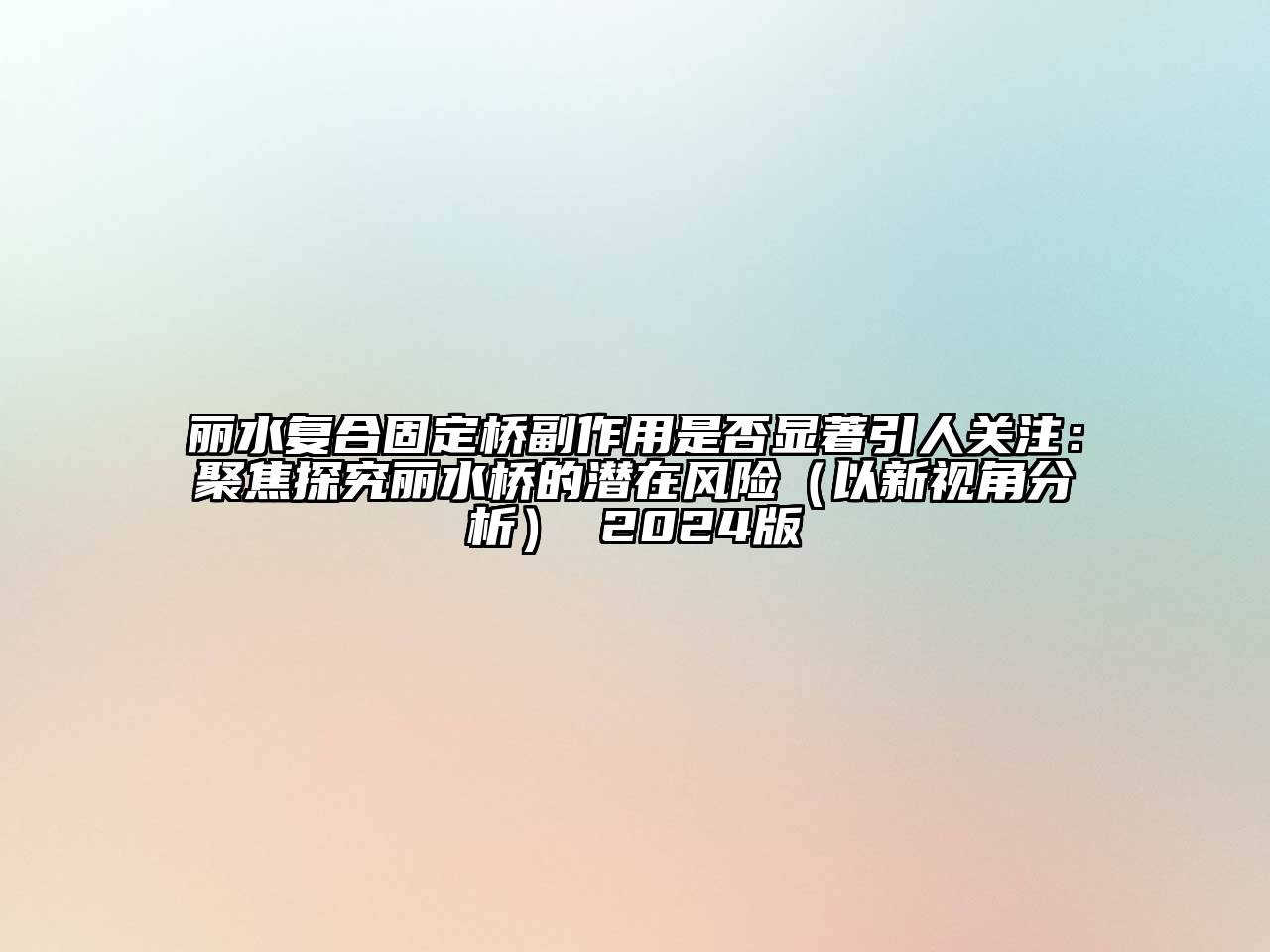 丽水复合固定桥副作用是否显著引人关注：聚焦探究丽水桥的潜在风险（以新视角分析） 2024版