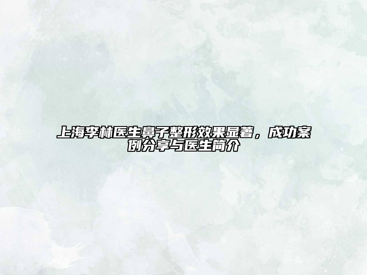 上海李林医生鼻子整形效果显著，成功案例分享与医生简介