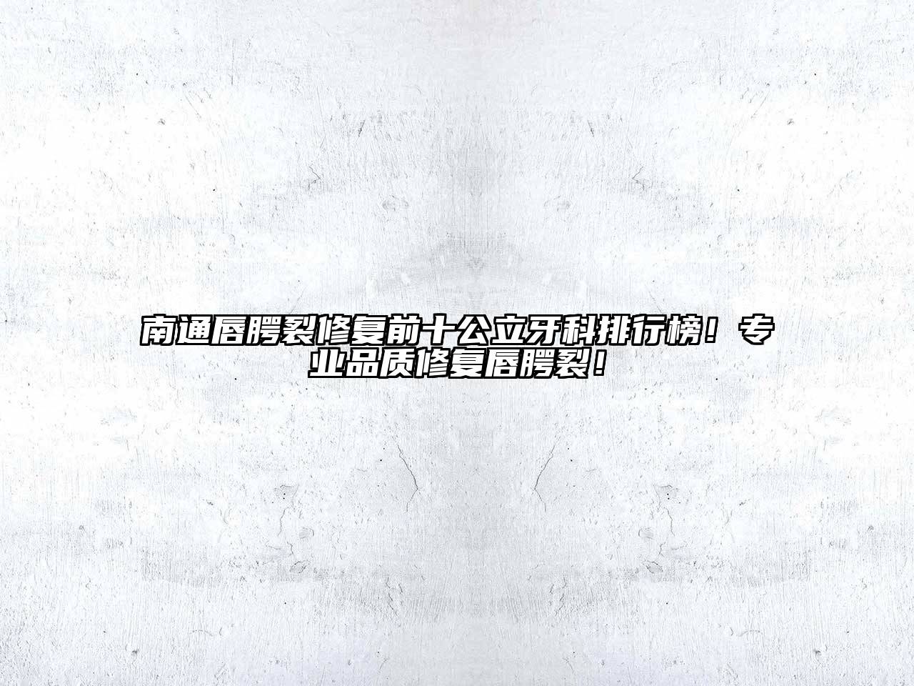 南通唇腭裂修复前十公立牙科排行榜！专业品质修复唇腭裂！
