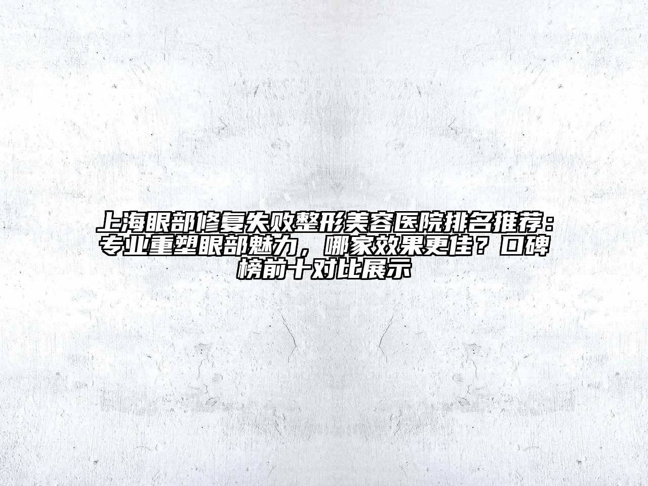 上海眼部修复失败整形美容医院排名推荐：专业重塑眼部魅力，哪家效果更佳？口碑榜前十对比展示