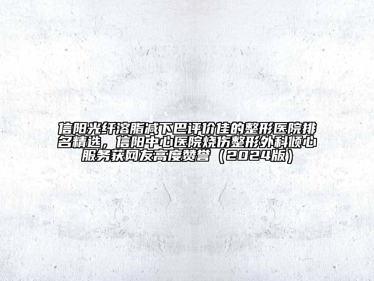 信阳光纤溶脂减下巴评价佳的整形医院排名精选，信阳中心医院烧伤整形外科倾心服务获网友高度赞誉（2024版）