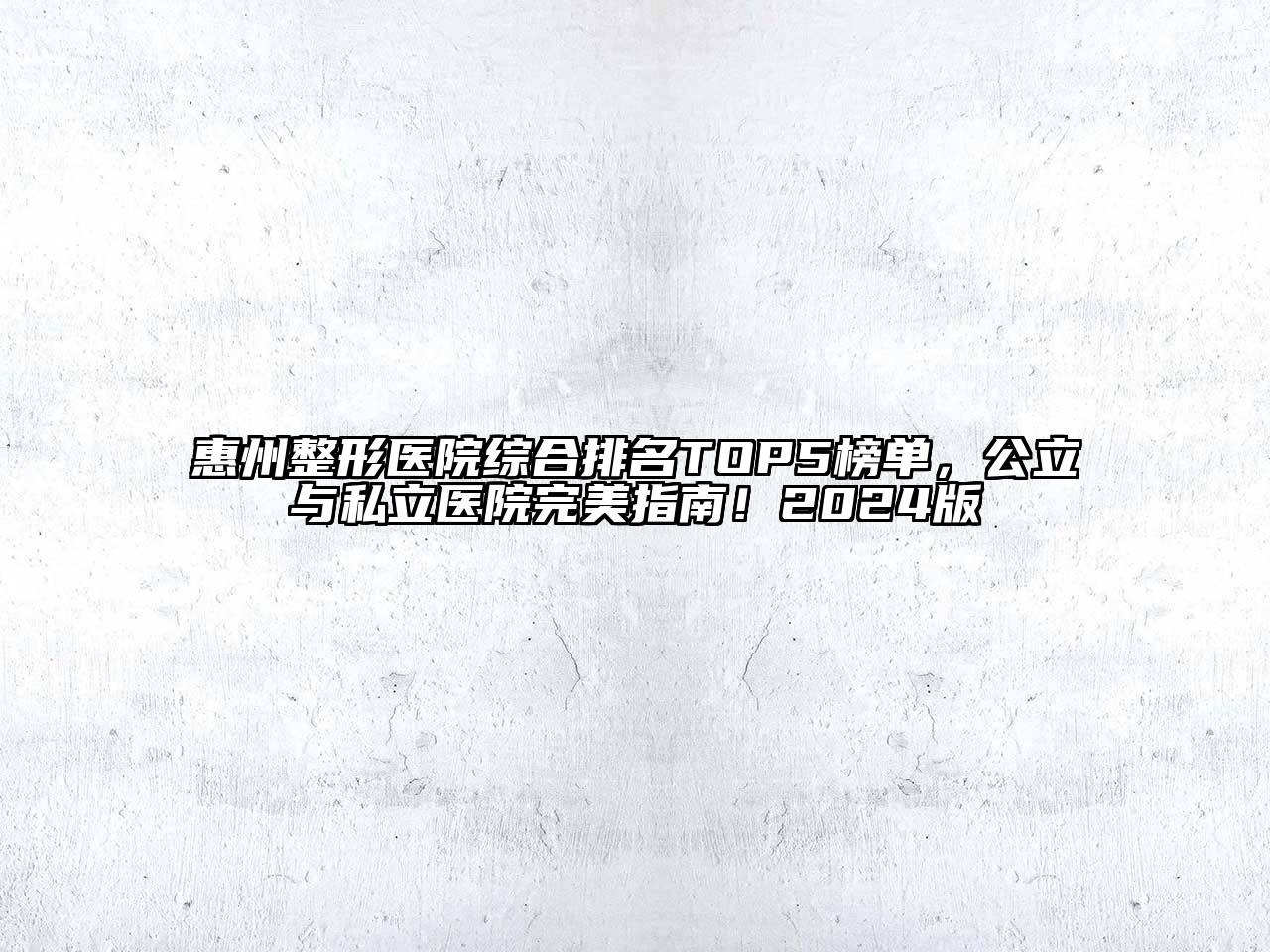 惠州整形医院综合排名TOP5榜单，公立与私立医院完美指南！2024版