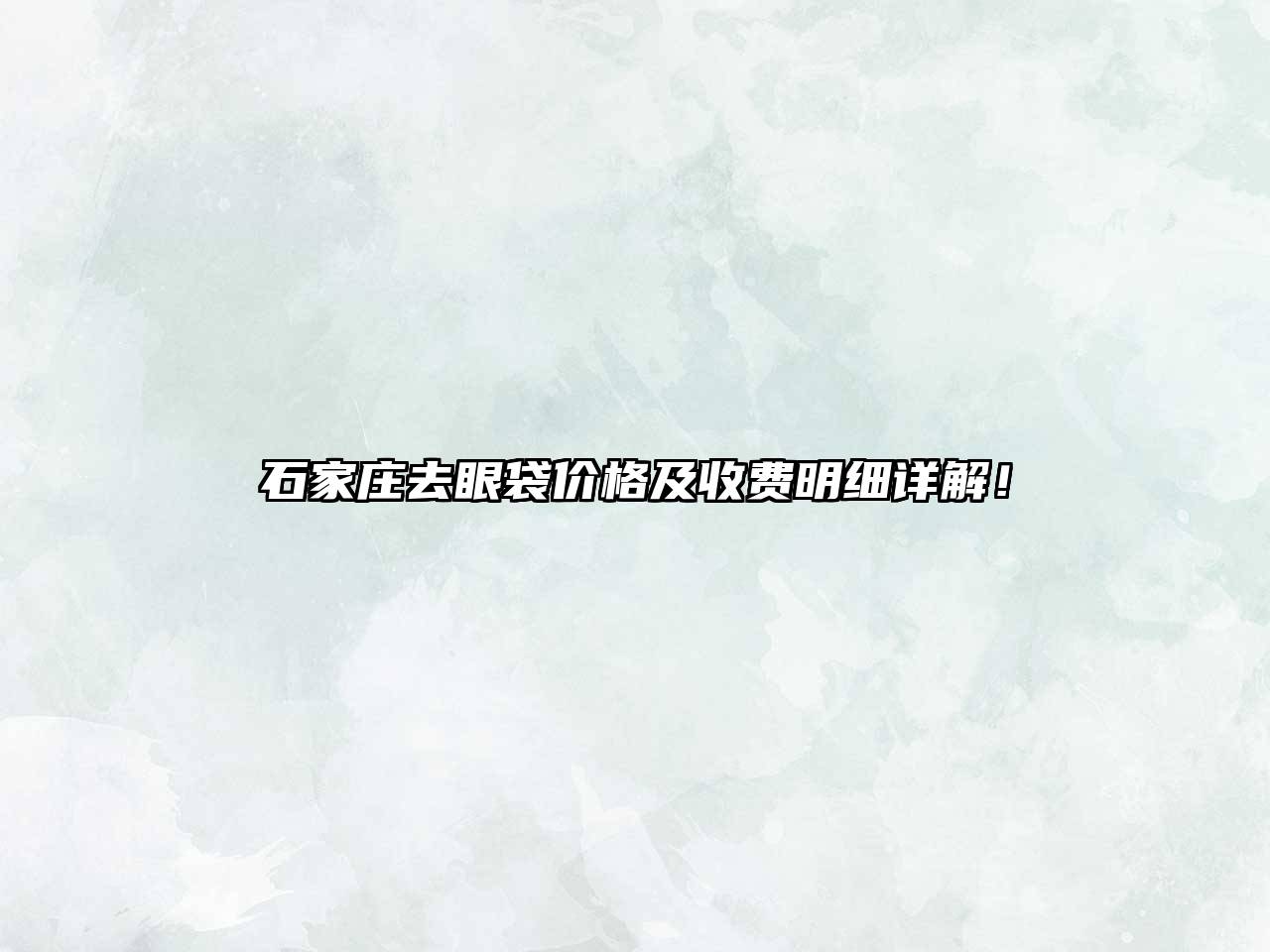 石家庄去眼袋价格及收费明细详解！