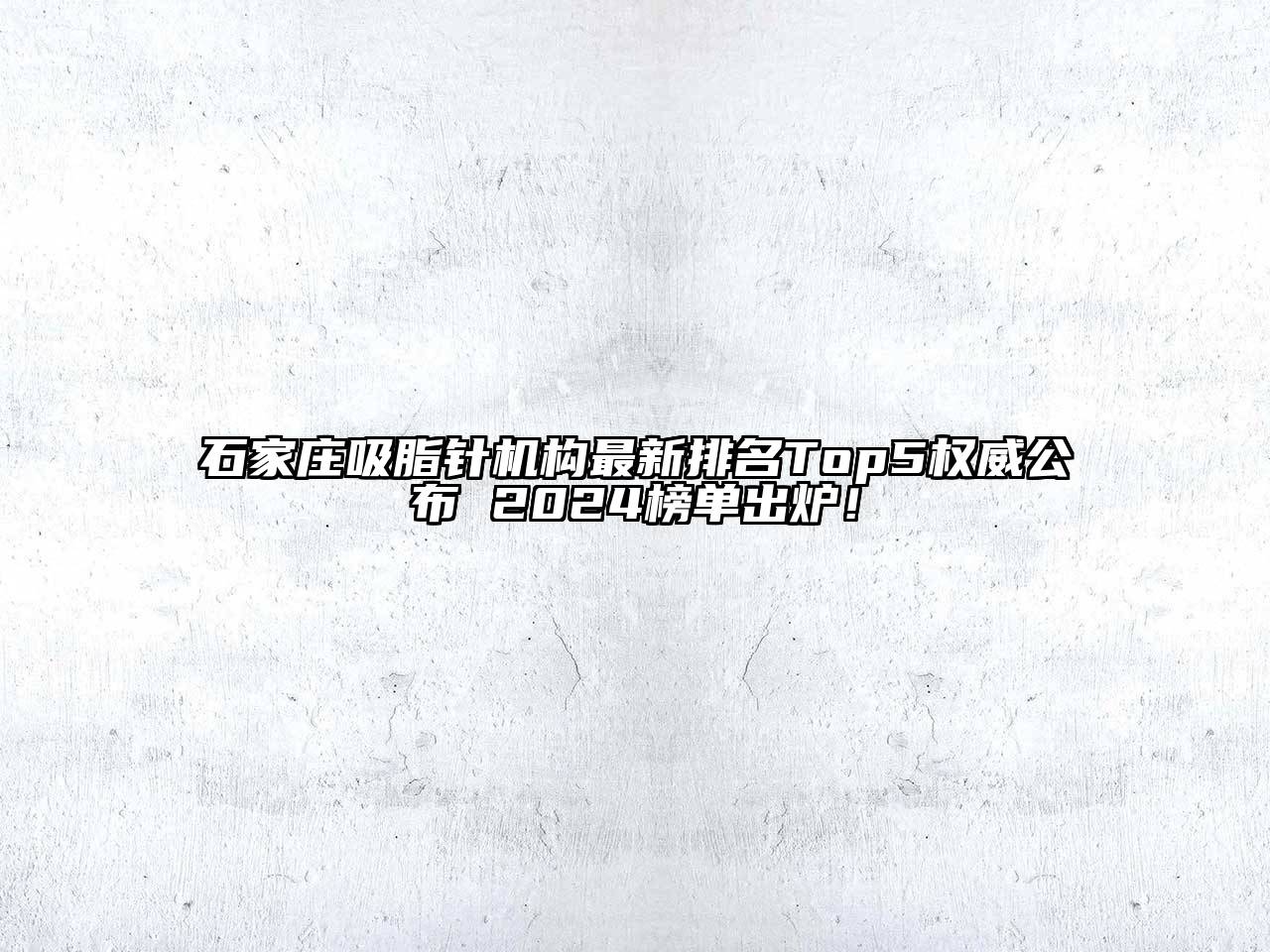石家庄吸脂针机构最新排名Top5权威公布 2024榜单出炉！
