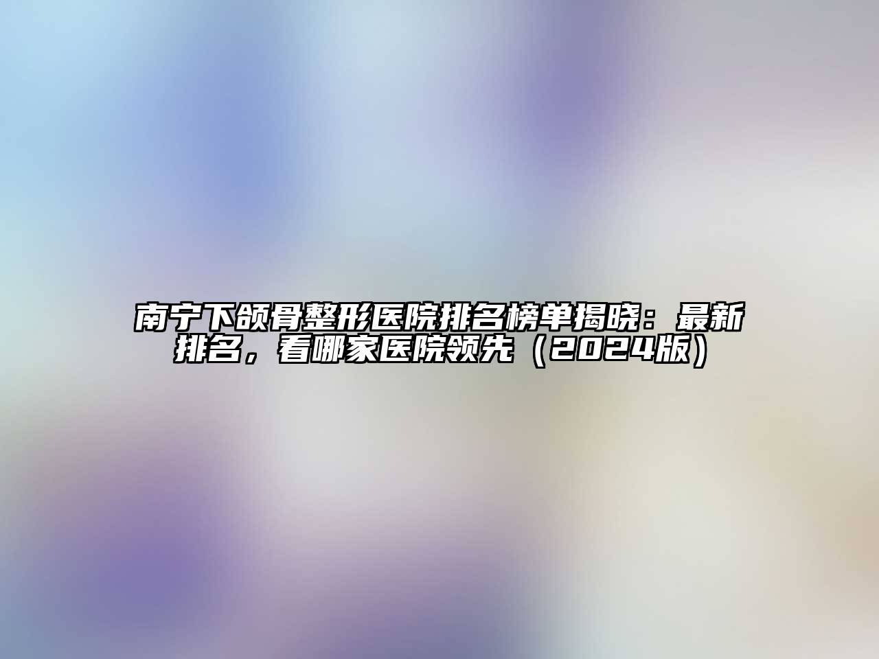 南宁下颌骨整形医院排名榜单揭晓：最新排名，看哪家医院领先（2024版）