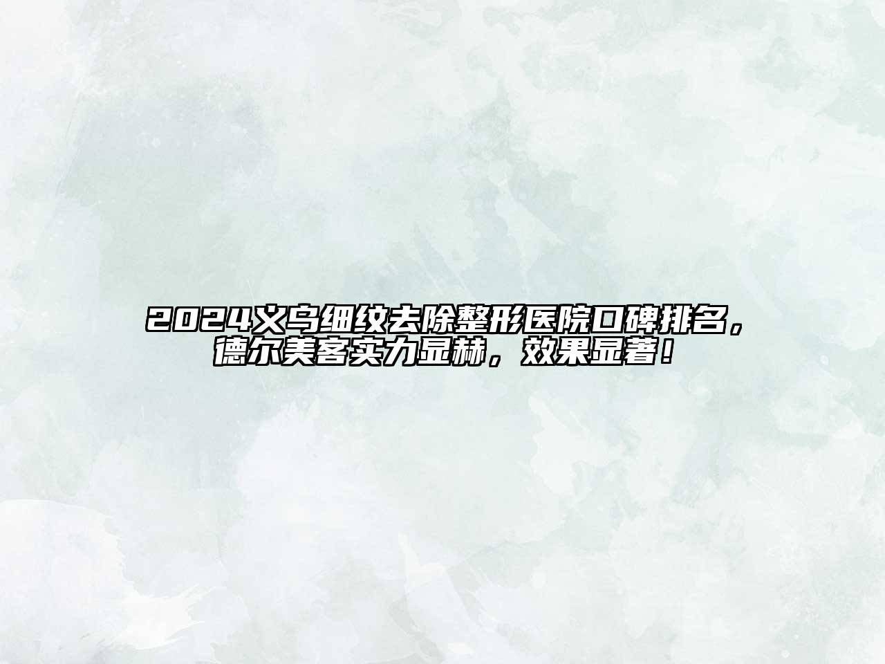 2024义乌细纹去除整形医院口碑排名，德尔美客实力显赫，效果显著！