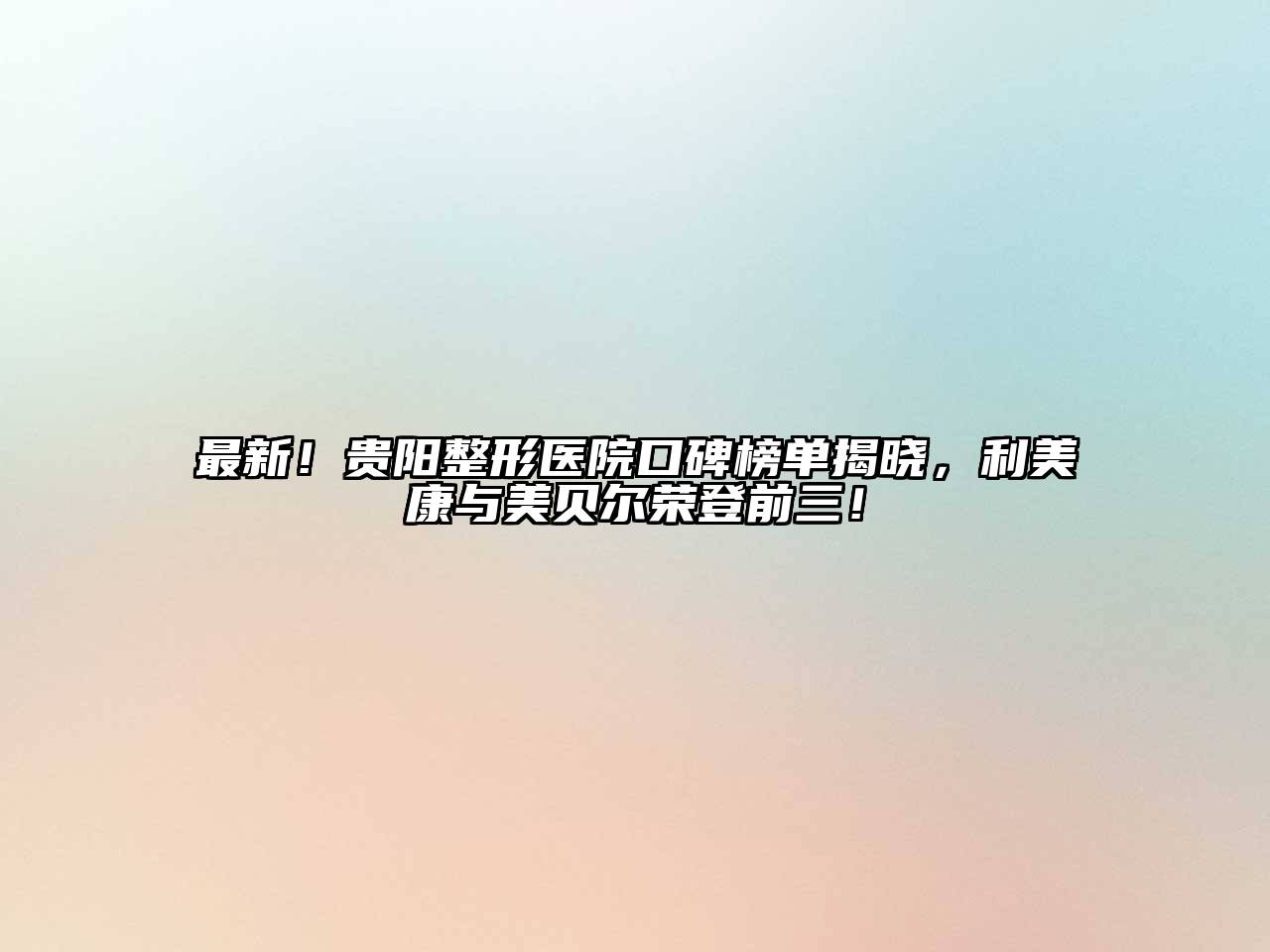最新！贵阳整形医院口碑榜单揭晓，利美康与美贝尔荣登前三！