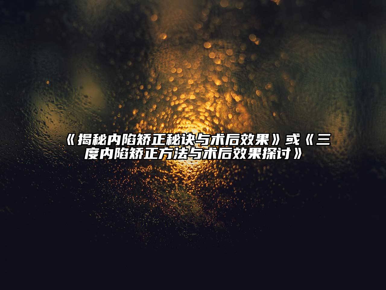 揭秘内陷矫正秘诀与术后效果或三度内陷矫正方法与术后效果探讨