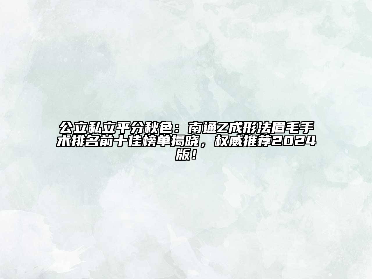 公立私立平分秋色：南通Z成形法眉毛手术排名前十佳榜单揭晓，权威推荐2024版！