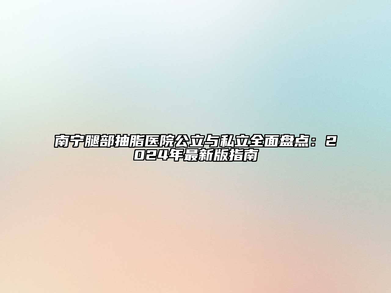 南宁腿部抽脂医院公立与私立全面盘点：2024年最新版指南