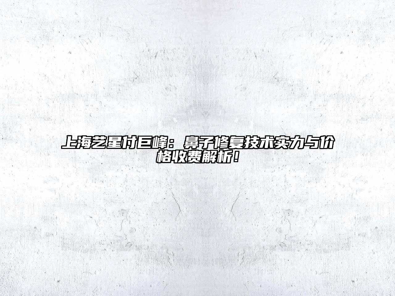 上海艺星付巨峰：鼻子修复技术实力与价格收费解析！