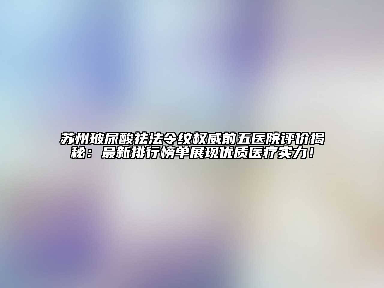 苏州玻尿酸祛法令纹权威前五医院评价揭秘：最新排行榜单展现优质医疗实力！