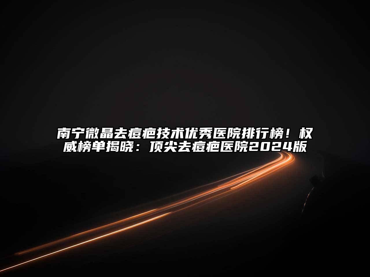 南宁微晶去痘疤技术优秀医院排行榜！权威榜单揭晓：顶尖去痘疤医院2024版