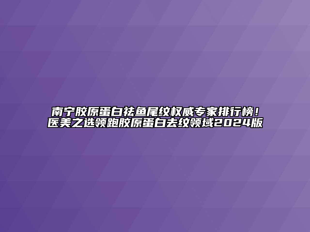 南宁胶原蛋白祛鱼尾纹权威专家排行榜！医美之选领跑胶原蛋白去纹领域2024版