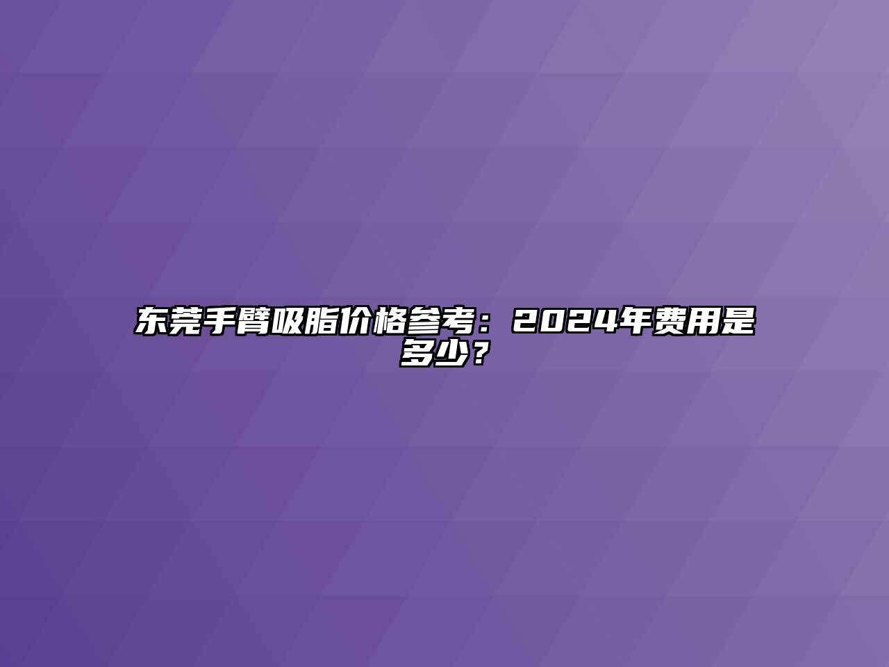 东莞手臂吸脂价格参考：2024年费用是多少？