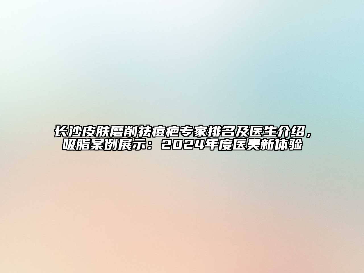 长沙皮肤磨削祛痘疤专家排名及医生介绍，吸脂案例展示：2024年度医美新体验