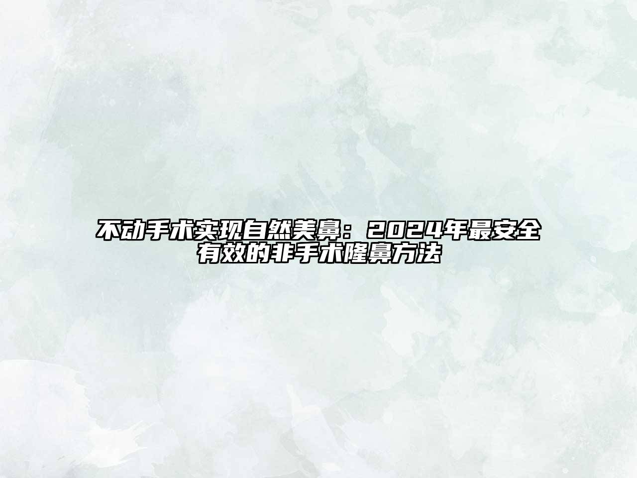 不动手术实现自然美鼻：2024年最安全有效的非手术隆鼻方法