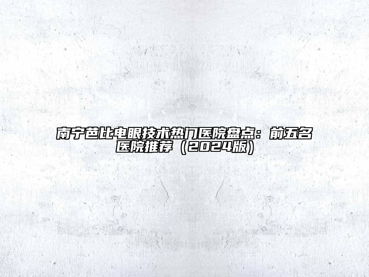 南宁芭比电眼技术热门医院盘点：前五名医院推荐（2024版）