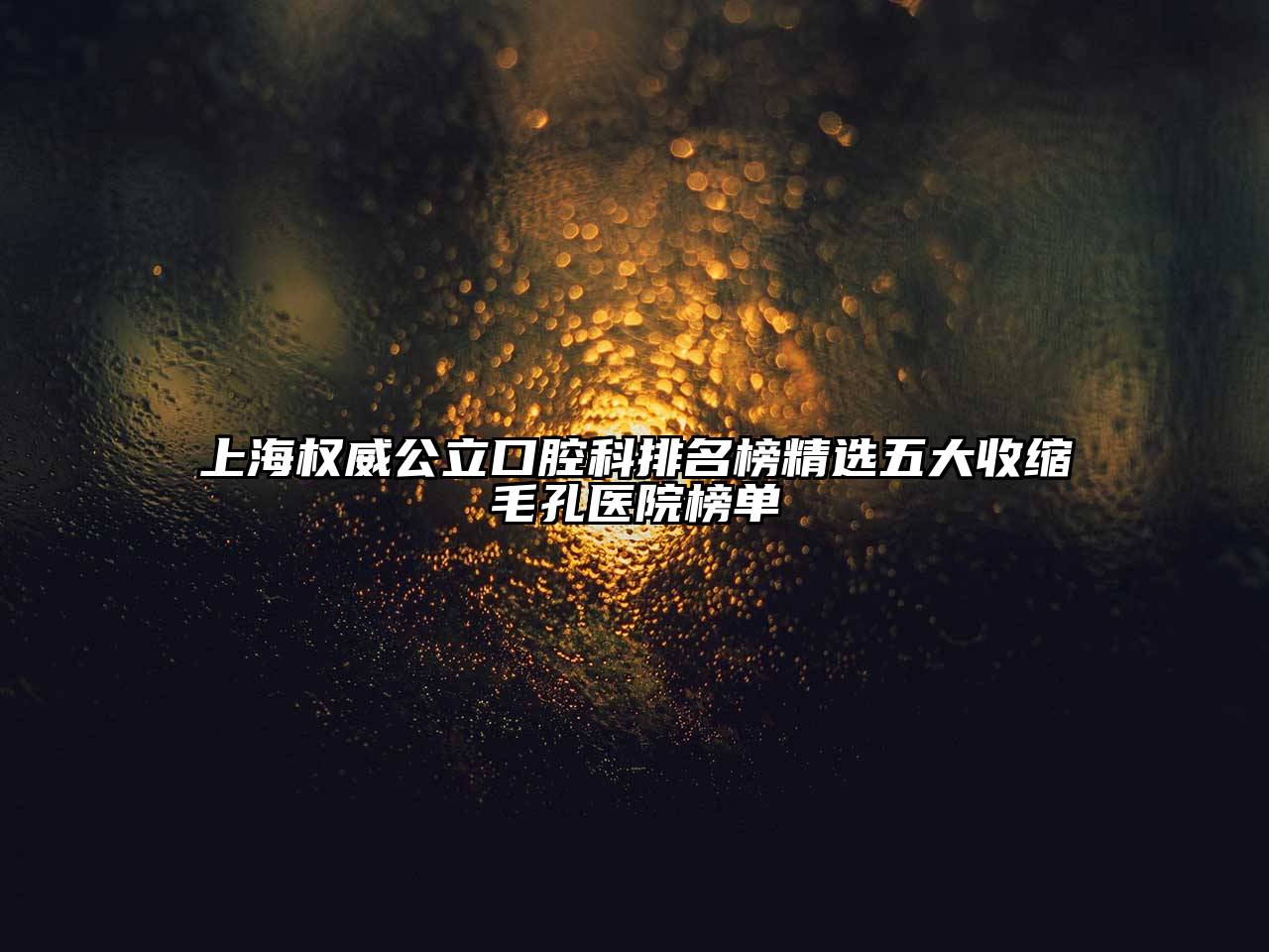 上海权威公立口腔科排名榜精选五大收缩毛孔医院榜单