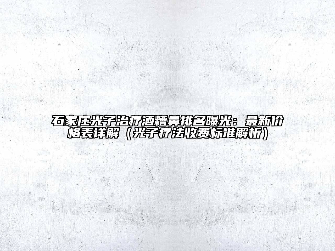 石家庄光子治疗酒糟鼻排名曝光：最新价格表详解（光子疗法收费标准解析）