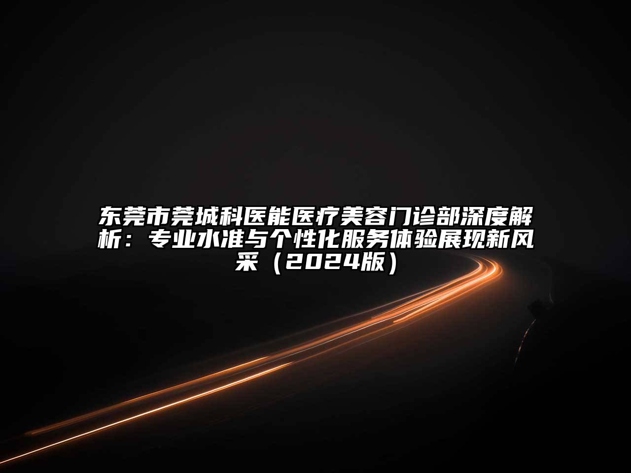 东莞市莞城科医能医疗美容门诊部深度解析：专业水准与个性化服务体验展现新风采（2024版）