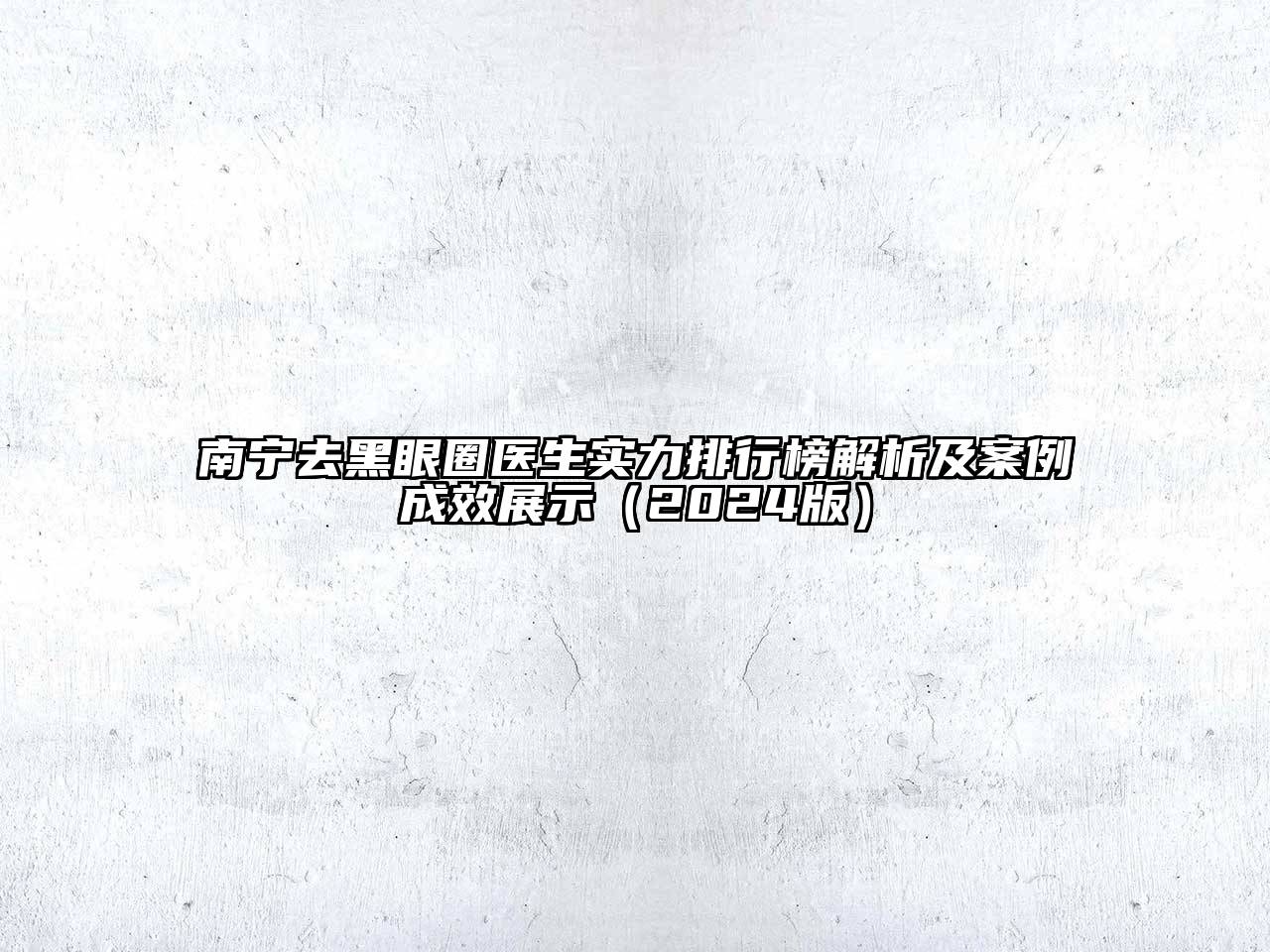 南宁去黑眼圈医生实力排行榜解析及案例成效展示（2024版）