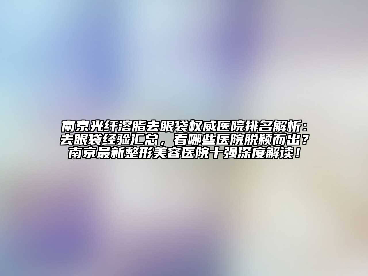 南京光纤溶脂去眼袋权威医院排名解析：去眼袋经验汇总，看哪些医院脱颖而出？南京最新整形美容医院十强深度解读！