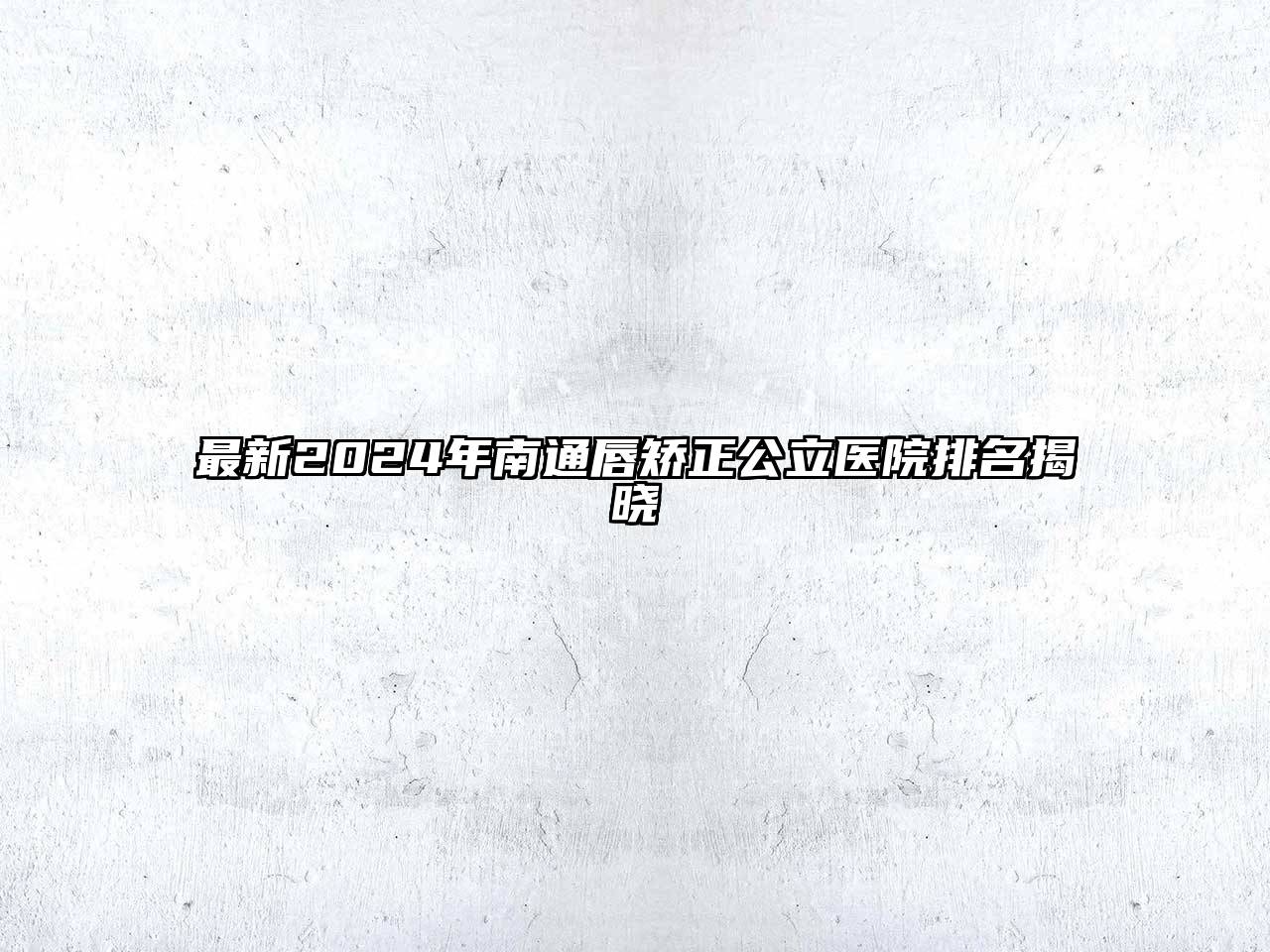 最新2024年南通唇矫正公立医院排名揭晓
