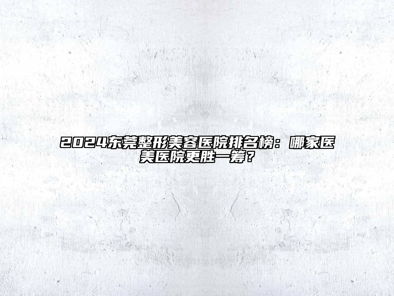 2024东莞整形美容医院排名榜：哪家医美医院更胜一筹？