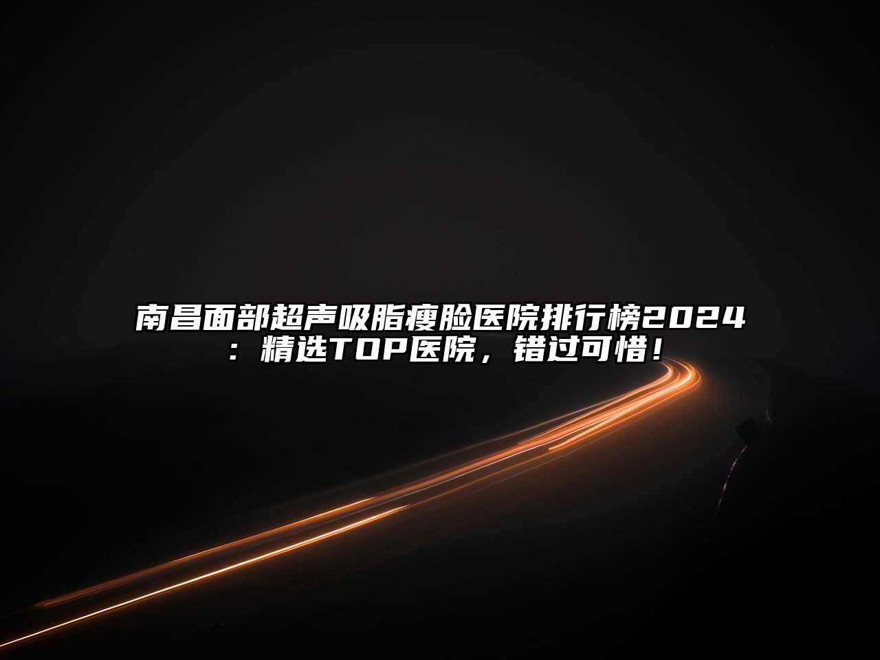 南昌面部超声吸脂瘦脸医院排行榜2024：精选TOP医院，错过可惜！
