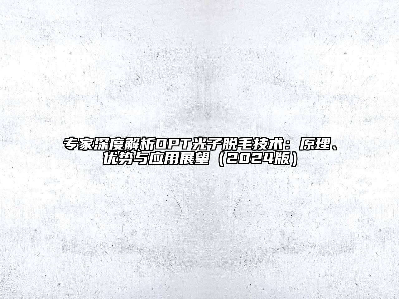 专家深度解析OPT光子脱毛技术：原理、优势与应用展望（2024版）