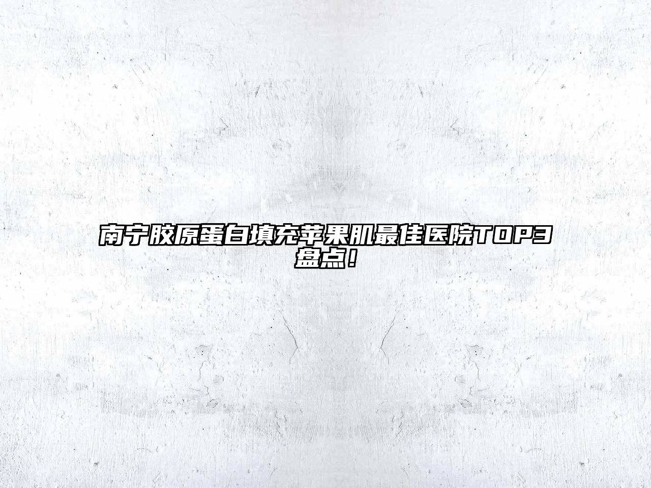 南宁胶原蛋白填充苹果肌最佳医院TOP3盘点！