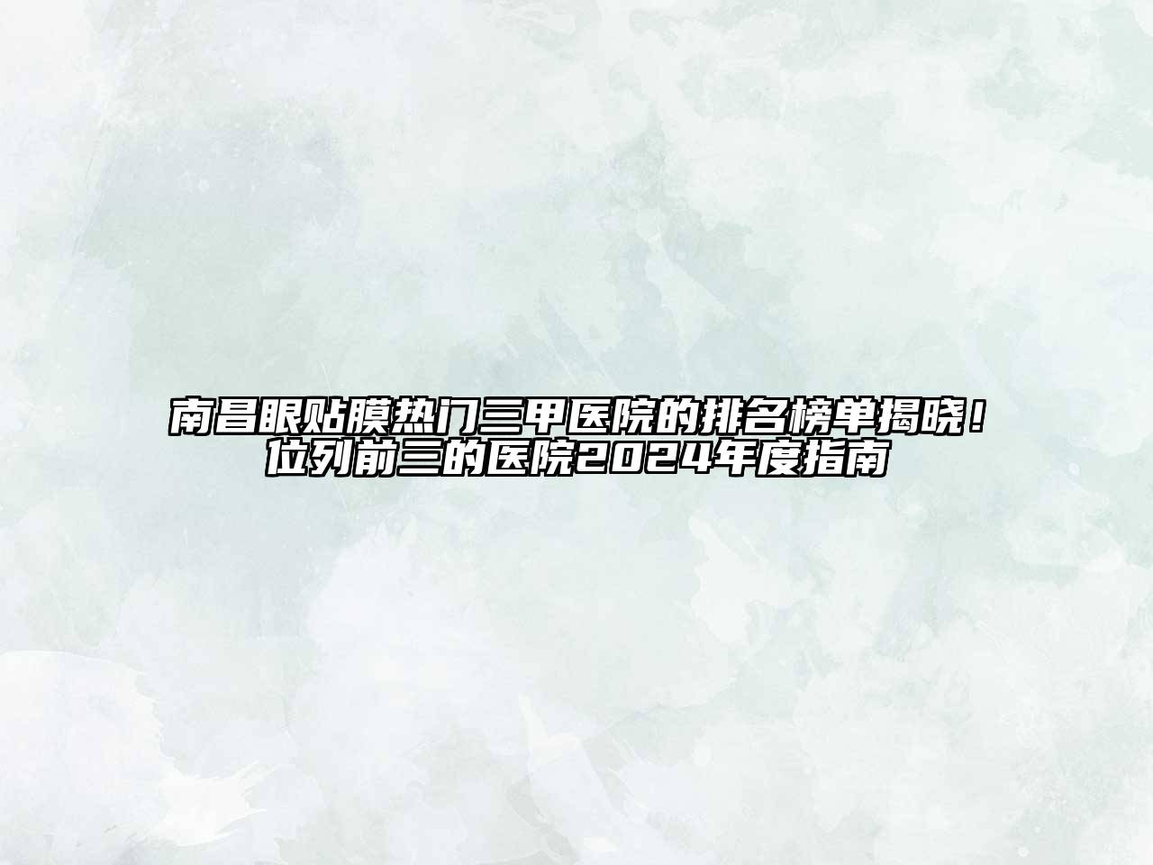 南昌眼贴膜热门三甲医院的排名榜单揭晓！位列前三的医院2024年度指南