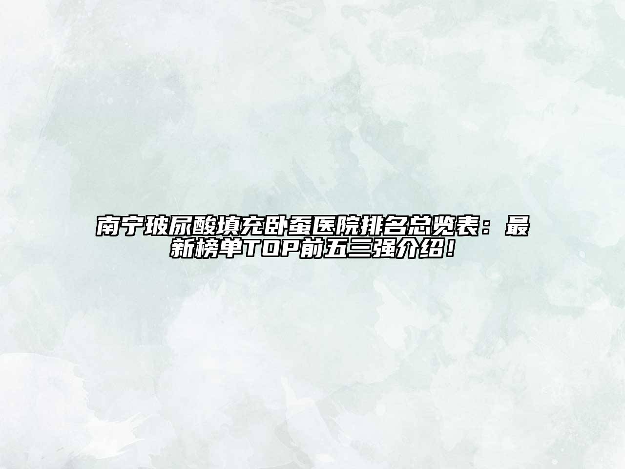 南宁玻尿酸填充卧蚕医院排名总览表：最新榜单TOP前五三强介绍！