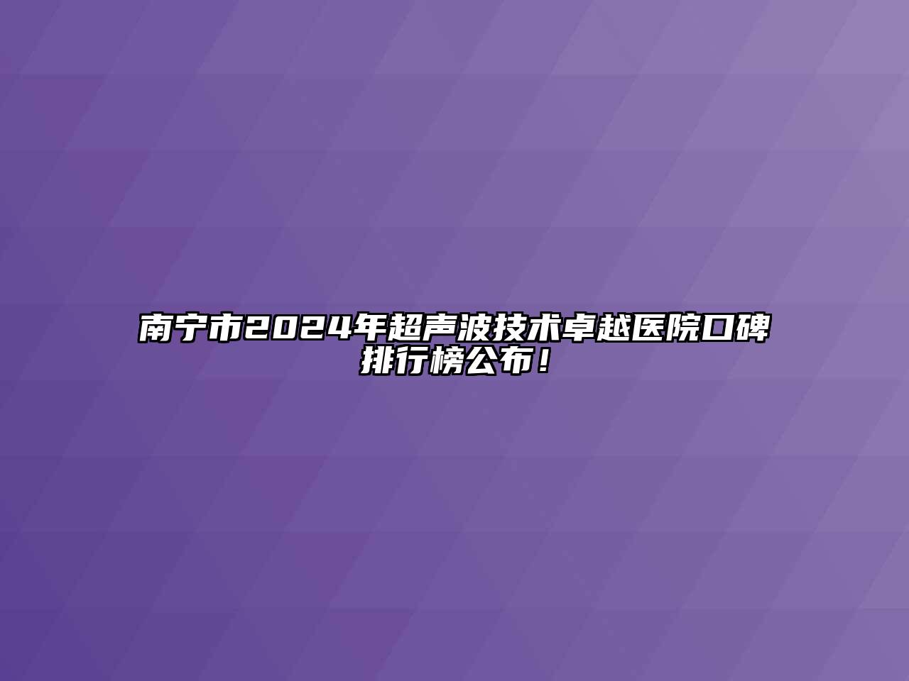 南宁市2024年超声波技术卓越医院口碑排行榜公布！