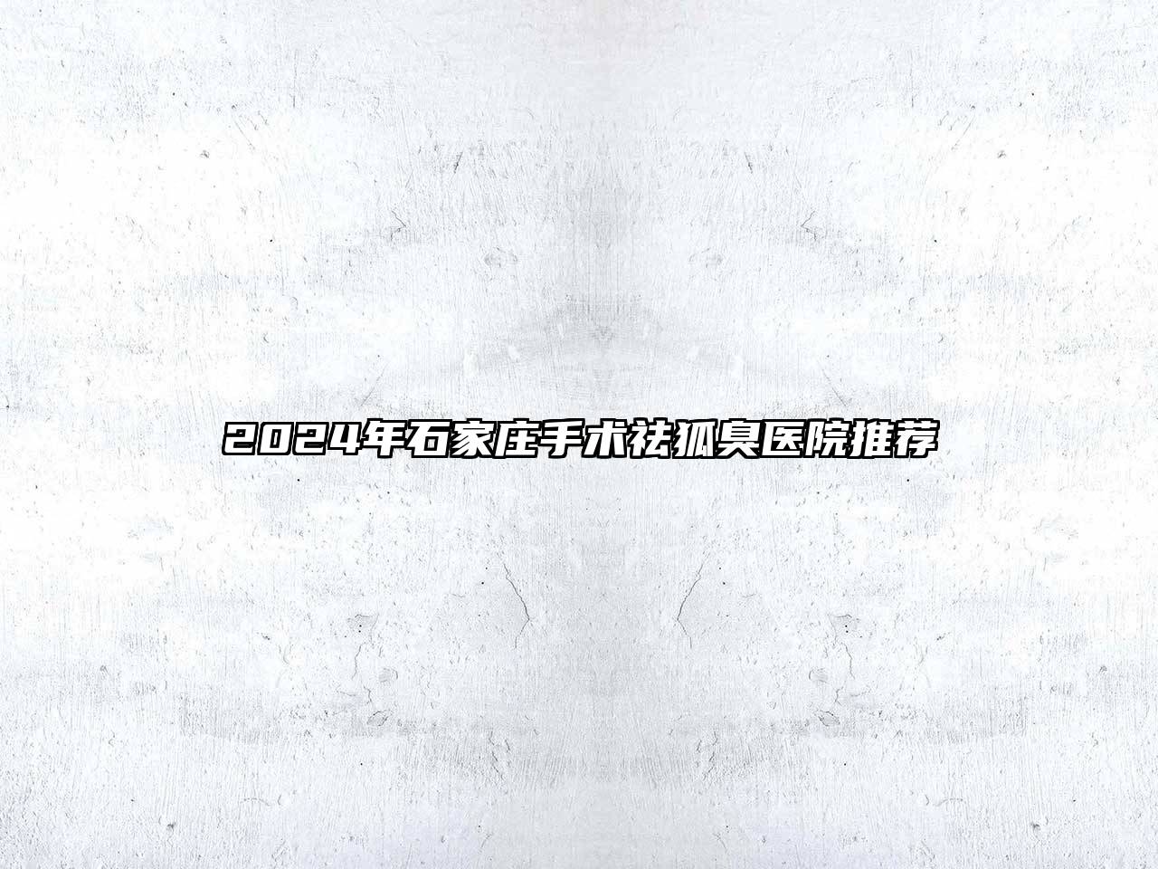 2024年石家庄手术祛狐臭医院推荐