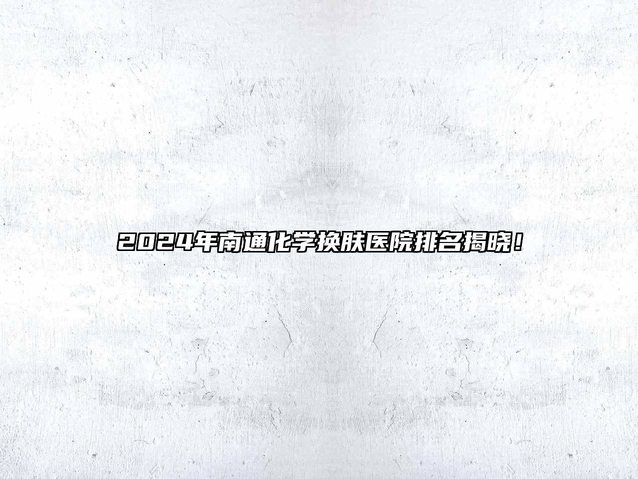 2024年南通化学换肤医院排名揭晓！