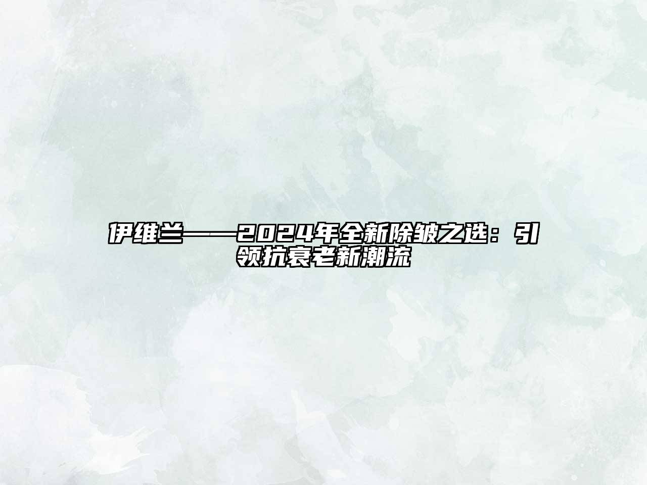 伊维兰——2024年全新除皱之选：引领抗衰老新潮流