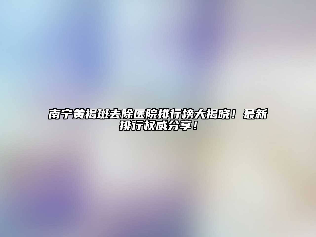 南宁黄褐斑去除医院排行榜大揭晓！最新排行权威分享！