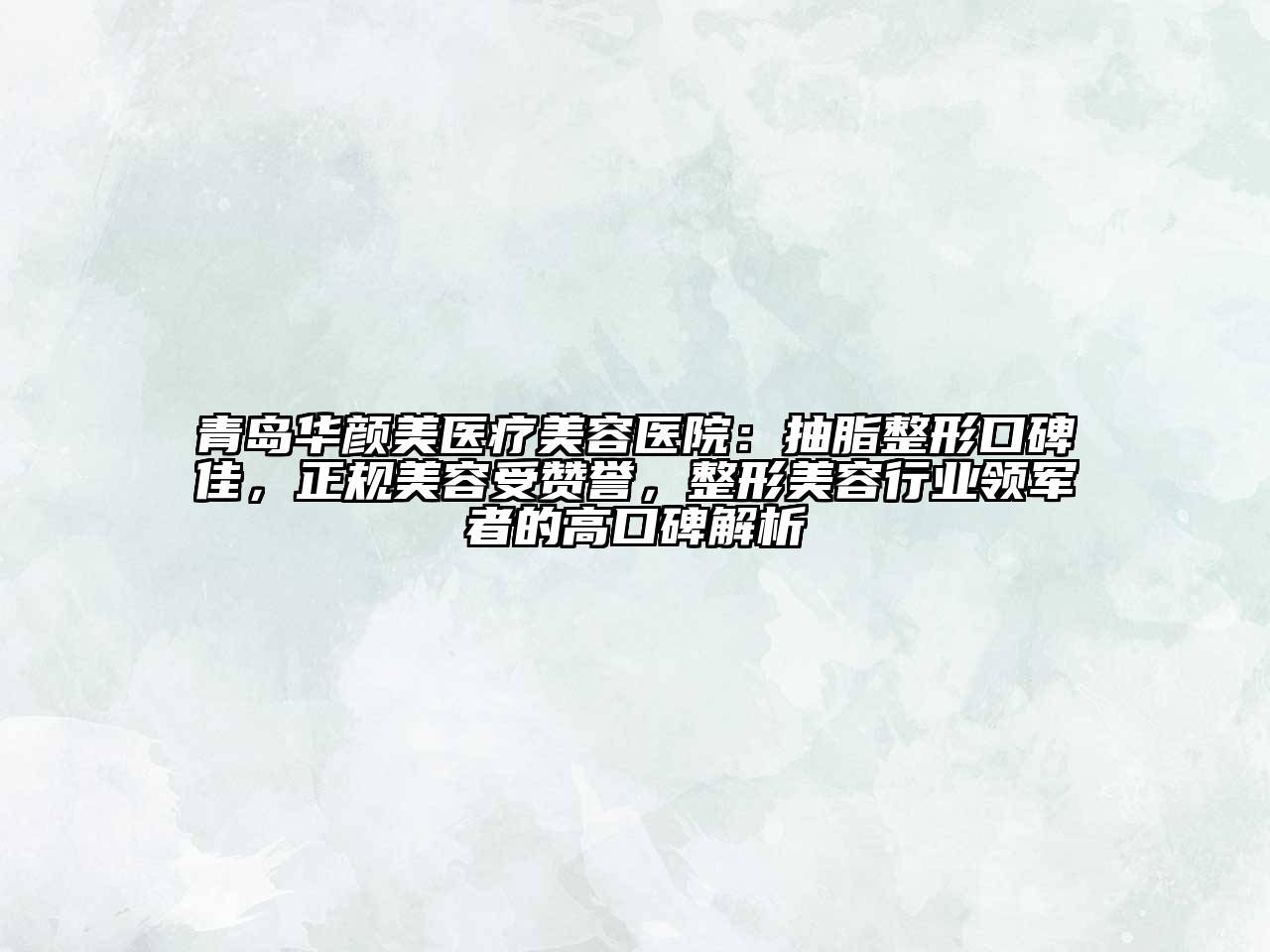 青岛华颜美医疗美容医院：抽脂整形口碑佳，正规美容受赞誉，整形美容行业领军者的高口碑解析