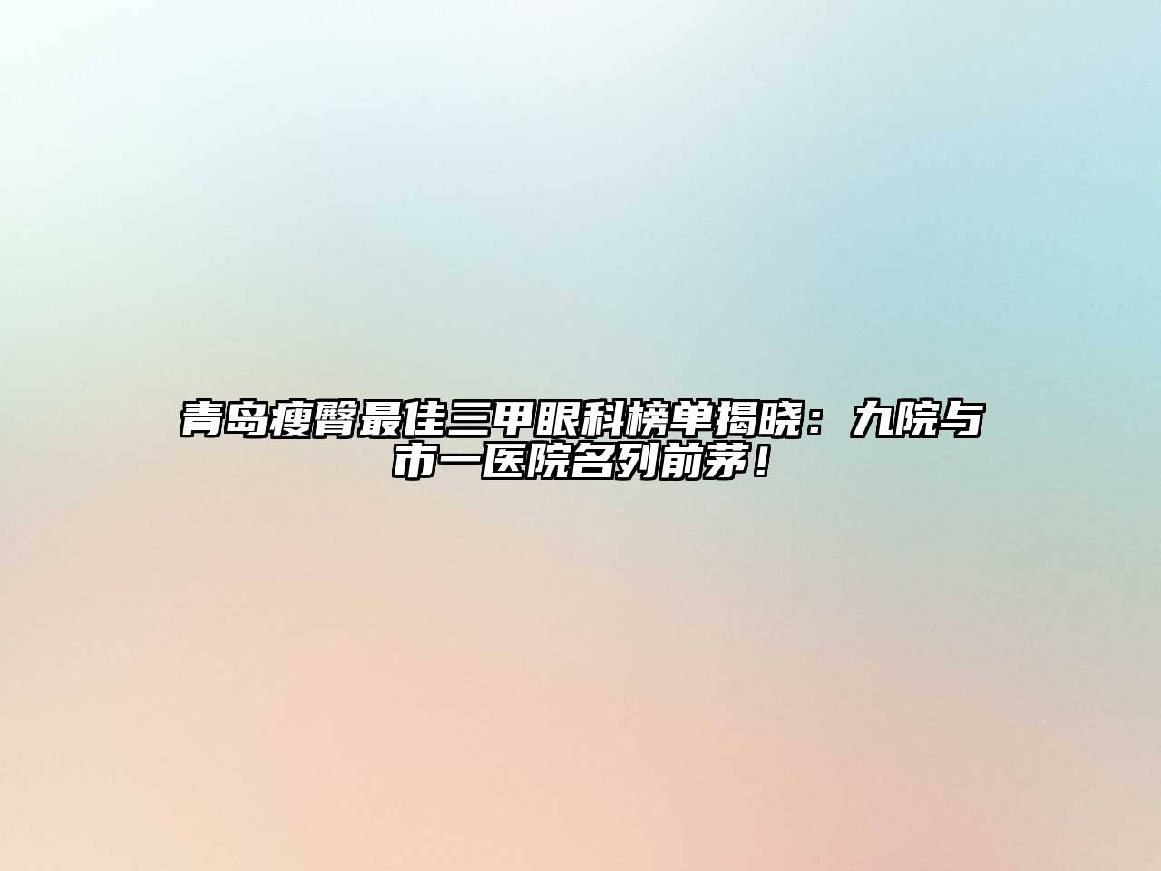 青岛瘦臀最佳三甲眼科榜单揭晓：九院与市一医院名列前茅！
