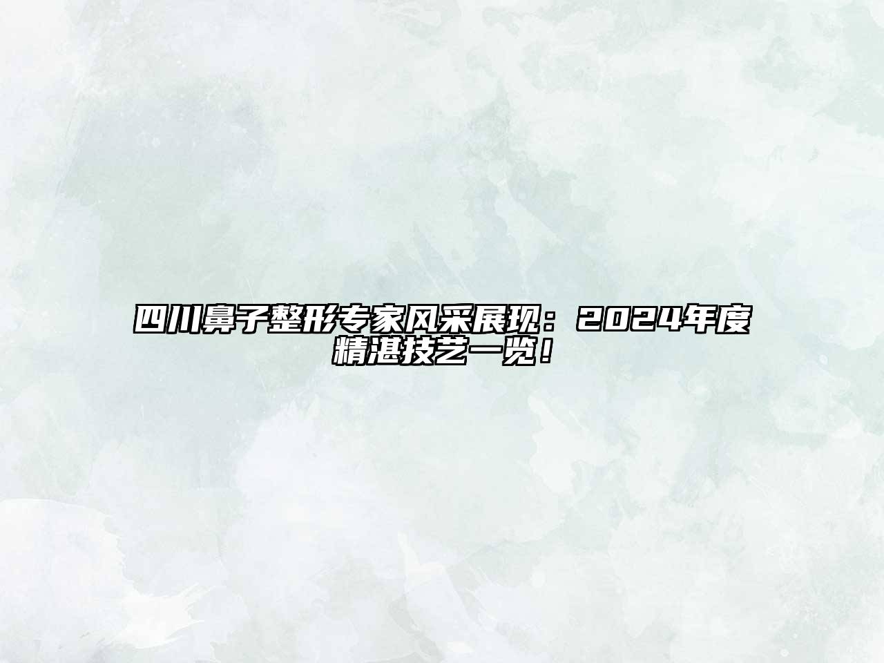 四川鼻子整形专家风采展现：2024年度精湛技艺一览！
