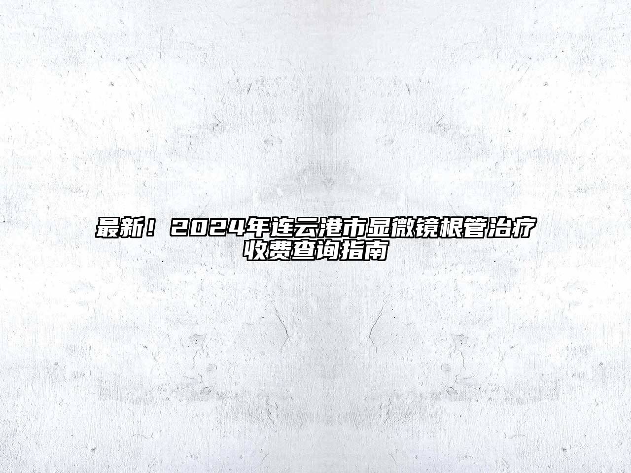 最新！2024年连云港市显微镜根管治疗收费查询指南