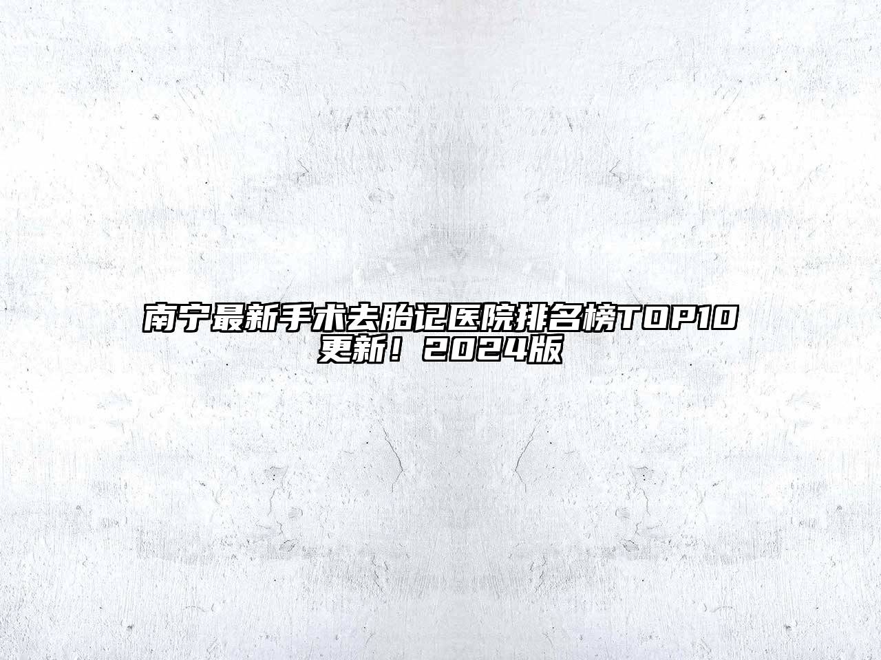 南宁最新手术去胎记医院排名榜TOP10更新！2024版