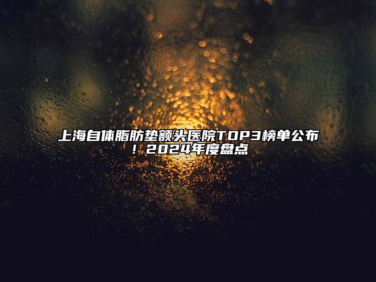 上海自体脂肪垫额头医院TOP3榜单公布！2024年度盘点