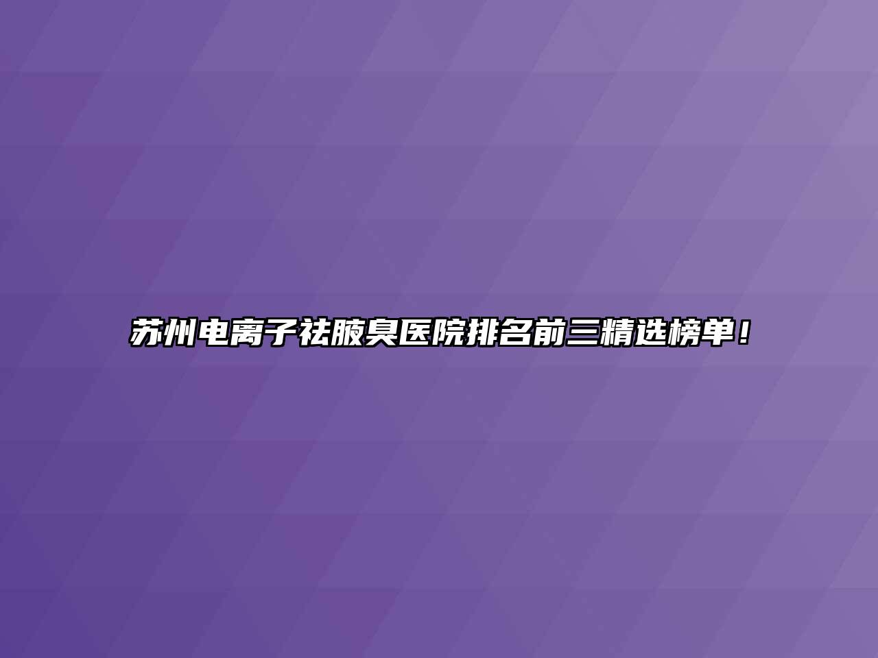 苏州电离子祛腋臭医院排名前三精选榜单！