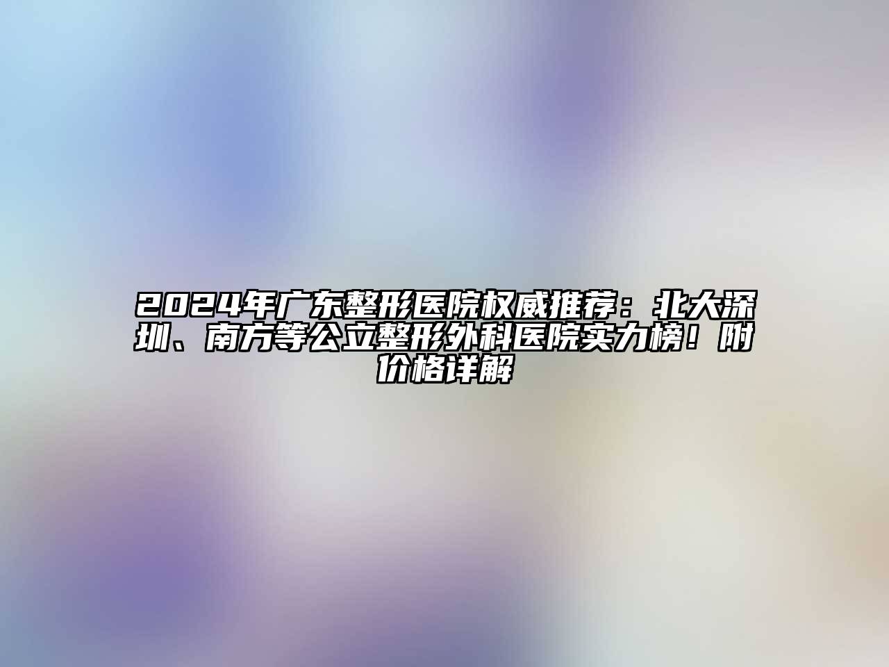 2024年广东整形医院权威推荐：北大深圳、南方等公立整形外科医院实力榜！附价格详解